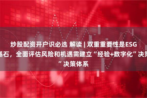 炒股配资开户识必选 解读 | 双重重要性是ESG信披基石，全面评估风险和机遇需建立“经验+数字化”决策体系