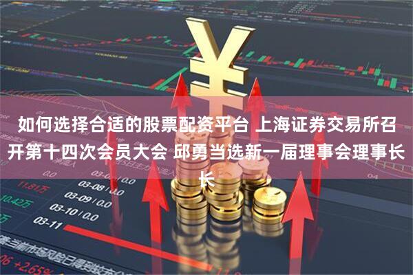 如何选择合适的股票配资平台 上海证券交易所召开第十四次会员大会 邱勇当选新一届理事会理事长