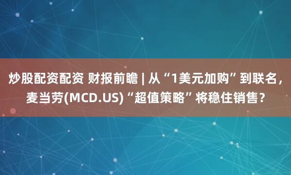 炒股配资配资 财报前瞻 | 从“1美元加购”到联名，麦当劳(MCD.US)“超值策略”将稳住销售？