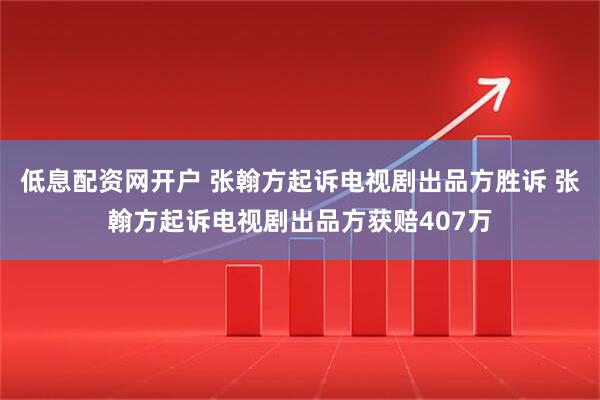 低息配资网开户 张翰方起诉电视剧出品方胜诉 张翰方起诉电视剧出品方获赔407万