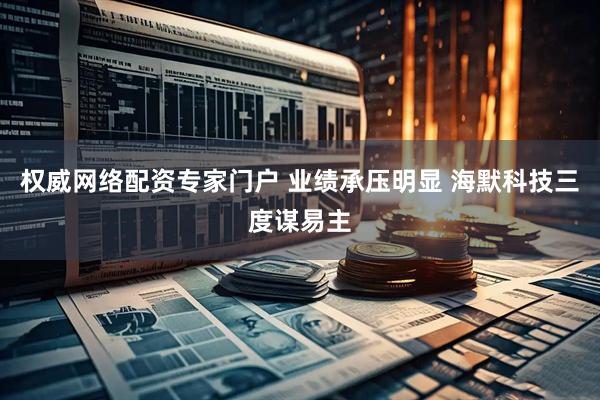 权威网络配资专家门户 业绩承压明显 海默科技三度谋易主