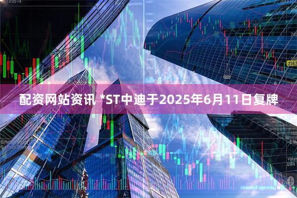 配资网站资讯 *ST中迪于2025年6月11日复牌