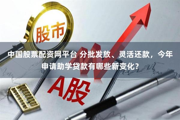 中国股票配资网平台 分批发放、灵活还款，今年申请助学贷款有哪些新变化？