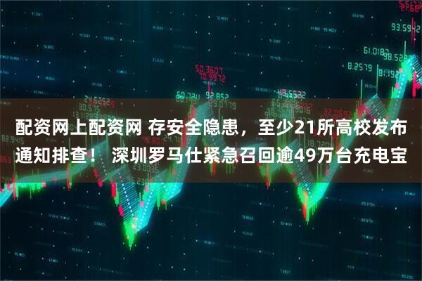 配资网上配资网 存安全隐患，至少21所高校发布通知排查！ 深圳罗马仕紧急召回逾49万台充电宝