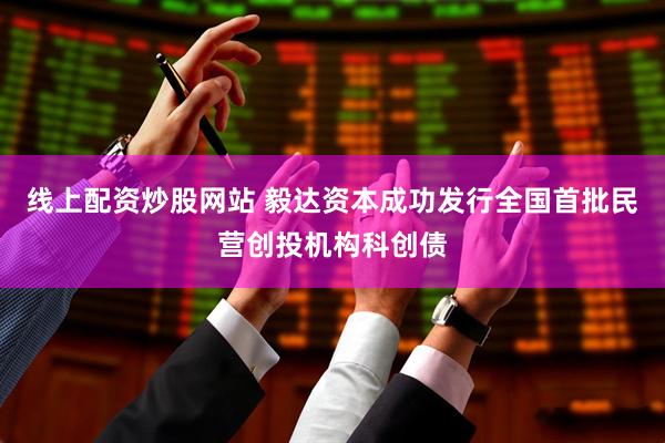 线上配资炒股网站 毅达资本成功发行全国首批民营创投机构科创债