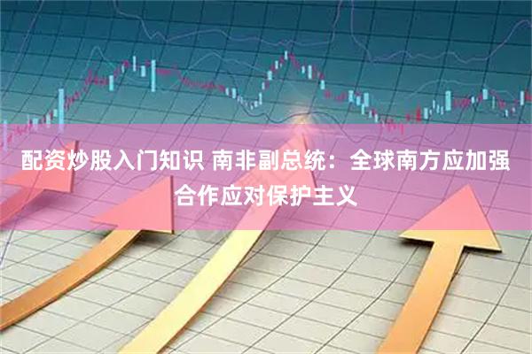 配资炒股入门知识 南非副总统：全球南方应加强合作应对保护主义