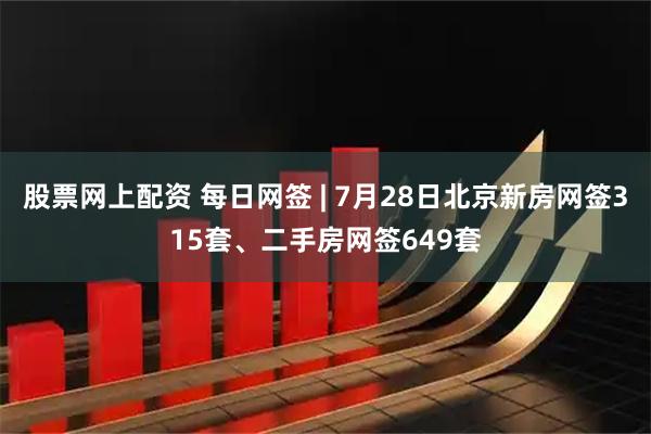 股票网上配资 每日网签 | 7月28日北京新房网签315套、二手房网签649套