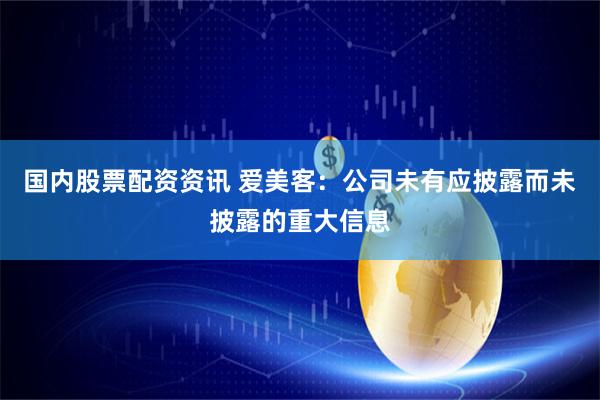 国内股票配资资讯 爱美客：公司未有应披露而未披露的重大信息