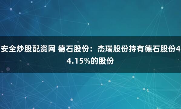 安全炒股配资网 德石股份：杰瑞股份持有德石股份44.15%的股份