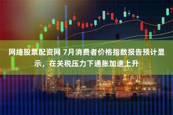 网络股票配资网 7月消费者价格指数报告预计显示，在关税压力下通胀加速上升