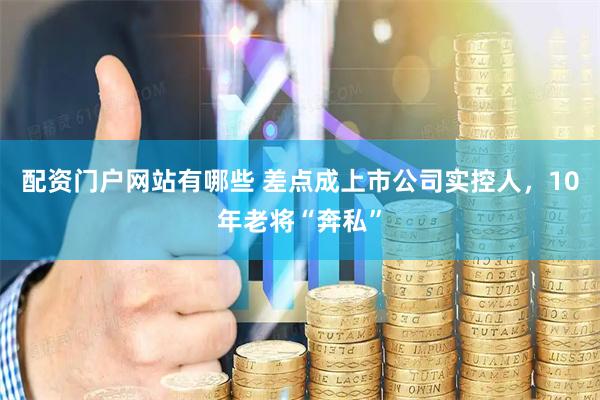 配资门户网站有哪些 差点成上市公司实控人，10年老将“奔私”