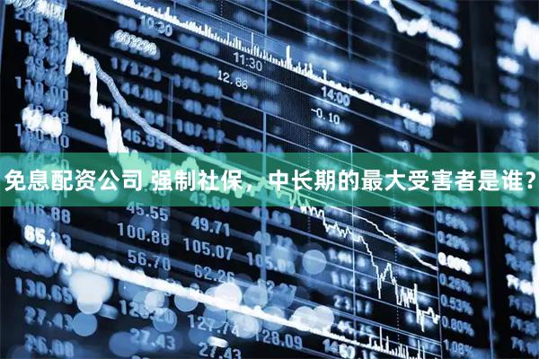 免息配资公司 强制社保，中长期的最大受害者是谁？