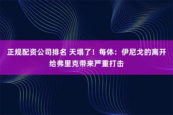正规配资公司排名 天塌了！每体：伊尼戈的离开给弗里克带来严重打击