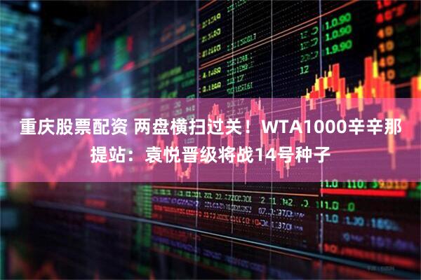 重庆股票配资 两盘横扫过关！WTA1000辛辛那提站：袁悦晋级将战14号种子