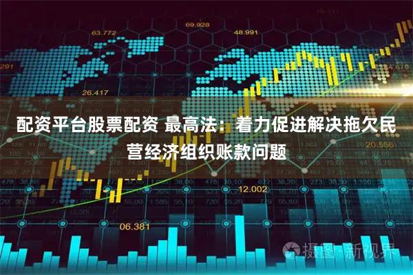 配资平台股票配资 最高法：着力促进解决拖欠民营经济组织账款问题