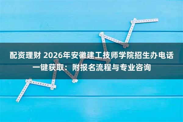 配资理财 2026年安徽建工技师学院招生办电话一键获取：附报名流程与专业咨询