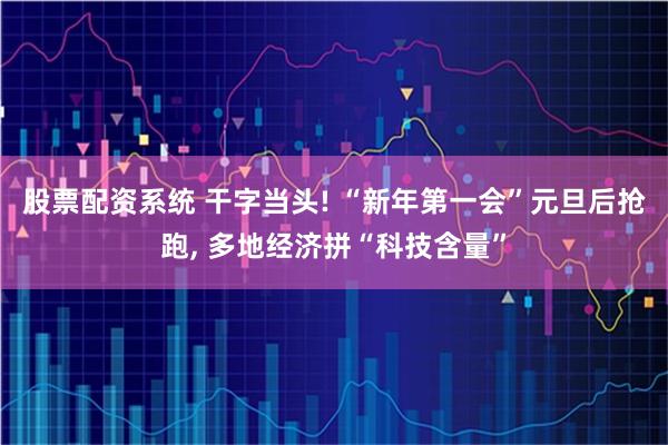 股票配资系统 干字当头! “新年第一会”元旦后抢跑, 多地经济拼“科技含量”
