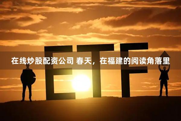 在线炒股配资公司 春天，在福建的阅读角落里