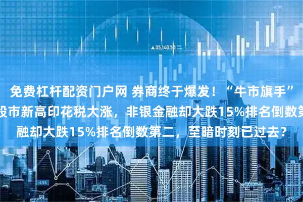免费杠杆配资门户网 券商终于爆发！“牛市旗手”今年成最惨“老登”，股市新高印花税大涨，非银金融却大跌15%排名倒数第二，至暗时刻已过去？