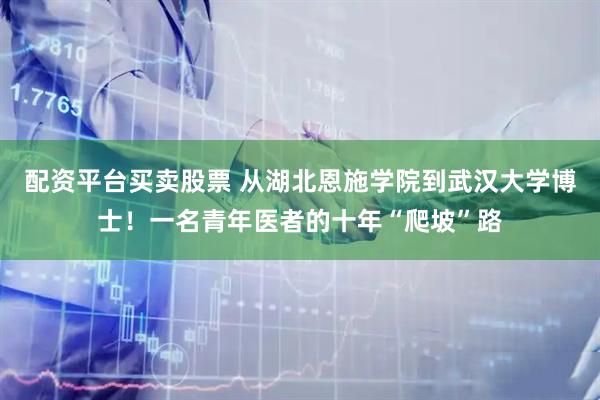 配资平台买卖股票 从湖北恩施学院到武汉大学博士！一名青年医者的十年“爬坡”路