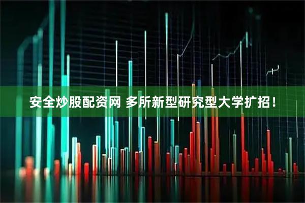 安全炒股配资网 多所新型研究型大学扩招！