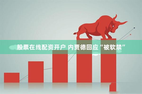 股票在线配资开户 内贾德回应“被软禁”