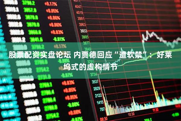 股票配资实盘论坛 内贾德回应“遭软禁”：好莱坞式的虚构情节