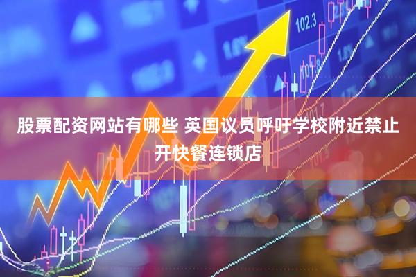 股票配资网站有哪些 英国议员呼吁学校附近禁止开快餐连锁店