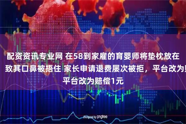 配资资讯专业网 在58到家雇的育婴师将垫枕放在婴儿旁，致其口鼻被捂住 家长申请退费屡次被拒，平台改为赔偿1元