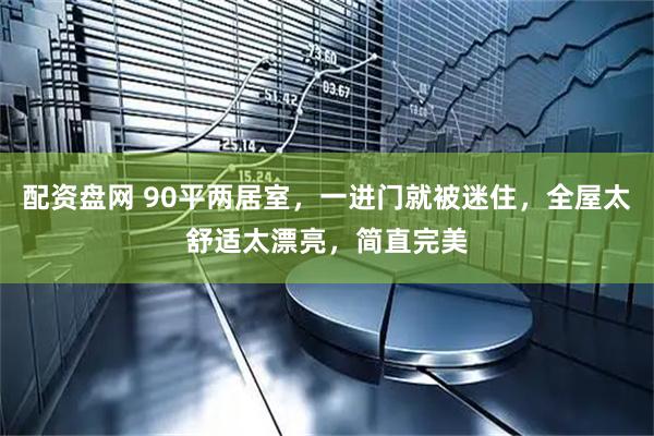 配资盘网 90平两居室，一进门就被迷住，全屋太舒适太漂亮，简直完美
