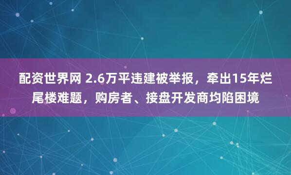 配资世界网 2.6万平违建被举报，牵出15年烂尾楼难题，购房者、接盘开发商均陷困境